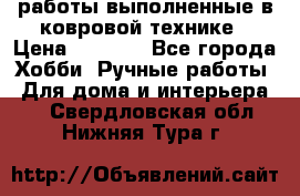 работы выполненные в ковровой технике › Цена ­ 3 000 - Все города Хобби. Ручные работы » Для дома и интерьера   . Свердловская обл.,Нижняя Тура г.